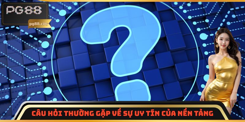 Câu hỏi thường gặp về sự uy tín của nền tảng