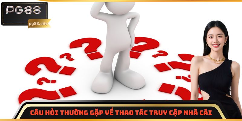 Câu hỏi thường gặp về thao tác truy cập nhà cái