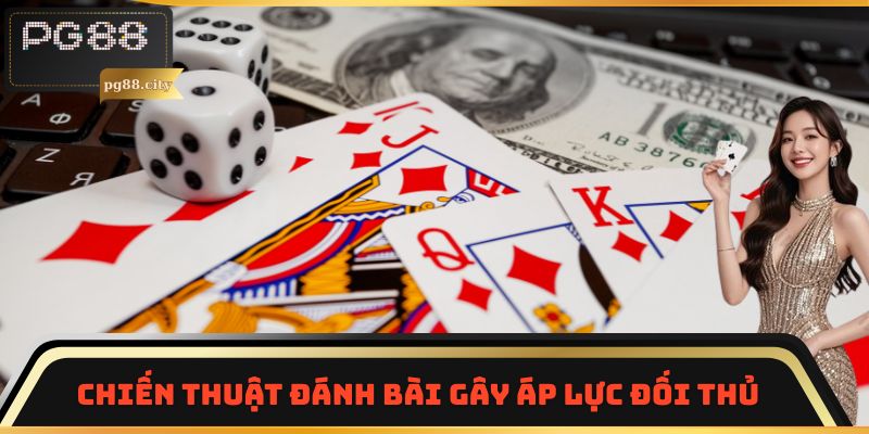 Chiến thuật đánh bài gây áp lực đối thủ