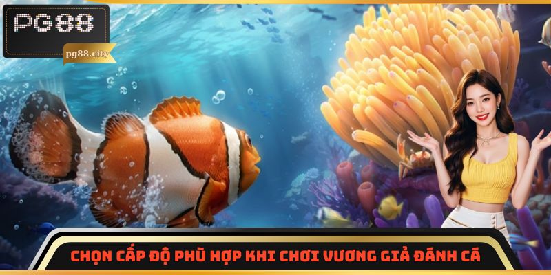 Chọn cấp độ phù hợp khi chơi Vương Giả Đánh Cá