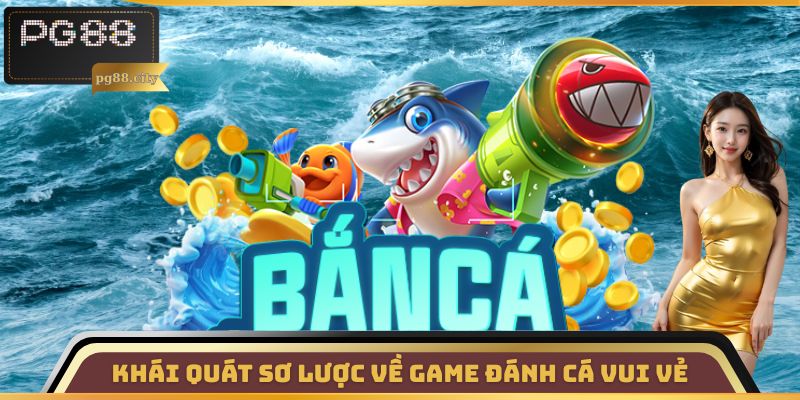 Khái quát sơ lược về game Đánh Cá Vui Vẻ